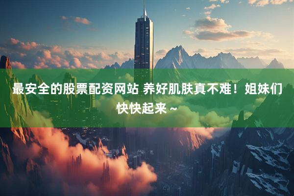 最安全的股票配资网站 养好肌肤真不难！姐妹们快快起来～