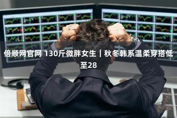 倍顺网官网 130斤微胖女生｜秋冬韩系温柔穿搭低至28