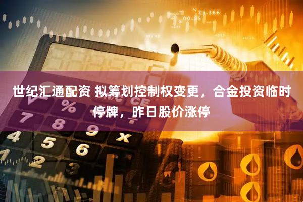 世纪汇通配资 拟筹划控制权变更，合金投资临时停牌，昨日股价涨停