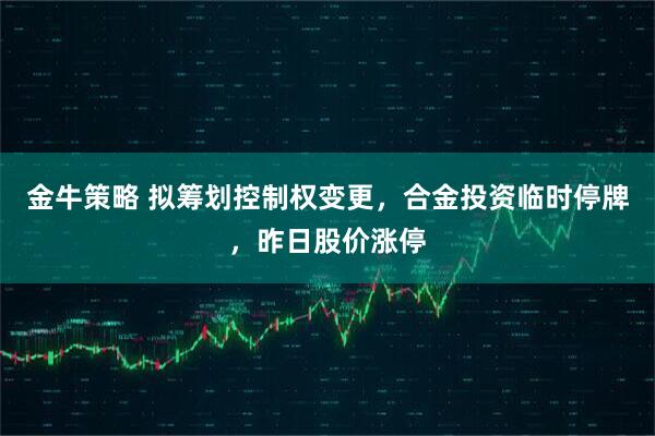 金牛策略 拟筹划控制权变更，合金投资临时停牌，昨日股价涨停