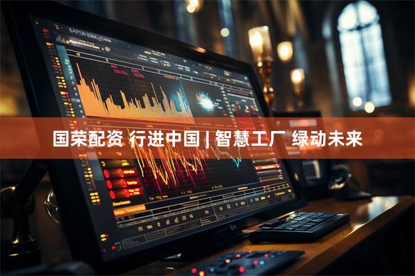 国荣配资 行进中国 | 智慧工厂 绿动未来
