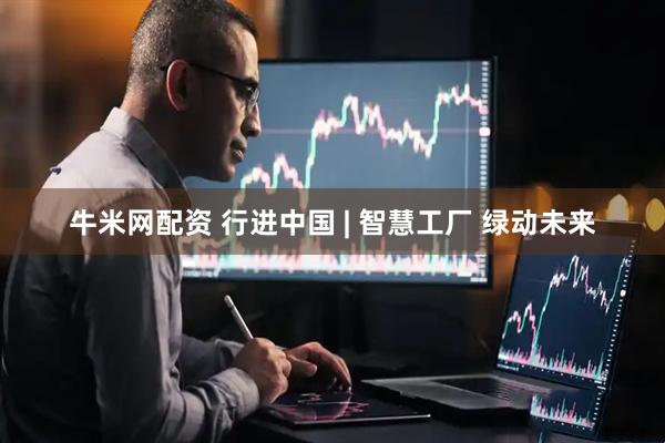 牛米网配资 行进中国 | 智慧工厂 绿动未来