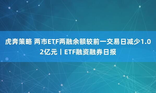虎奔策略 两市ETF两融余额较前一交易日减少1.02亿元丨ETF融资融券日报