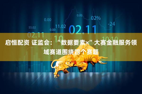 启恒配资 证监会：“数据要素×”大赛金融服务领域赛道围绕四个赛题