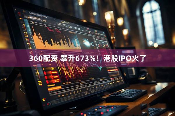 360配资 攀升673%！港股IPO火了
