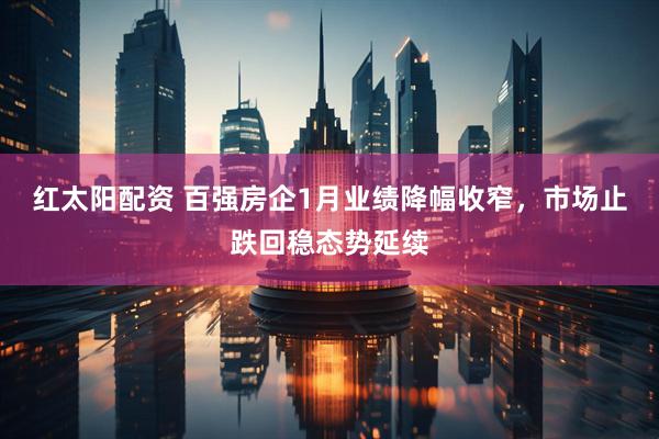 红太阳配资 百强房企1月业绩降幅收窄，市场止跌回稳态势延续