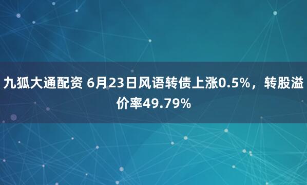 九狐大通配资 6月23日风语转债上涨0.5%，转股溢价率49.79%