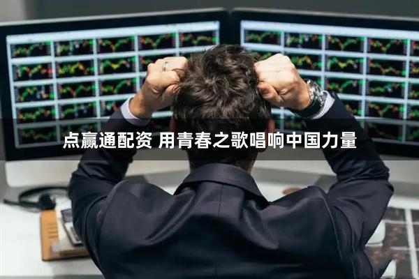 点赢通配资 用青春之歌唱响中国力量