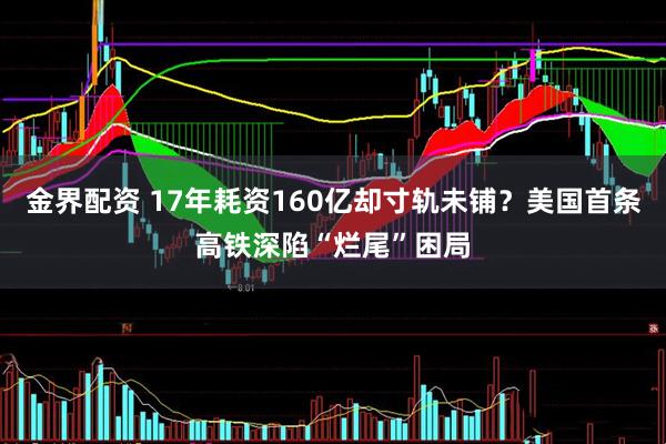 金界配资 17年耗资160亿却寸轨未铺？美国首条高铁深陷“烂尾”困局
