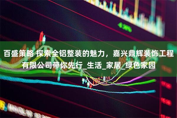 百盛策略 探索全铝整装的魅力，嘉兴鼎辉装饰工程有限公司带你先行_生活_家居_绿色家园