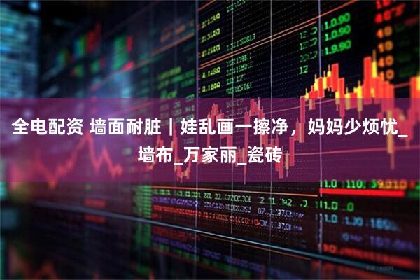 全电配资 墙面耐脏｜娃乱画一擦净，妈妈少烦忧_墙布_万家丽_瓷砖