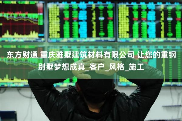 东方财通 重庆雅墅建筑材料有限公司 让您的重钢别墅梦想成真_客户_风格_施工