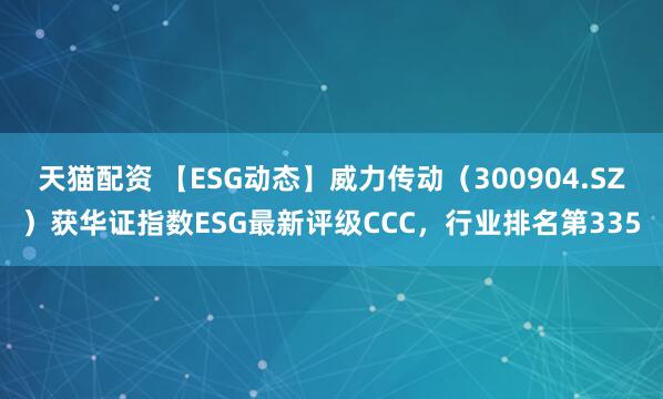 天猫配资 【ESG动态】威力传动（300904.SZ）获华证指数ESG最新评级CCC，行业排名第335