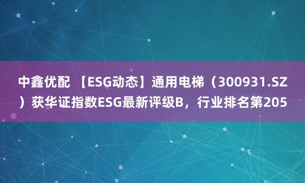中鑫优配 【ESG动态】通用电梯（300931.SZ）获华证指数ESG最新评级B，行业排名第205
