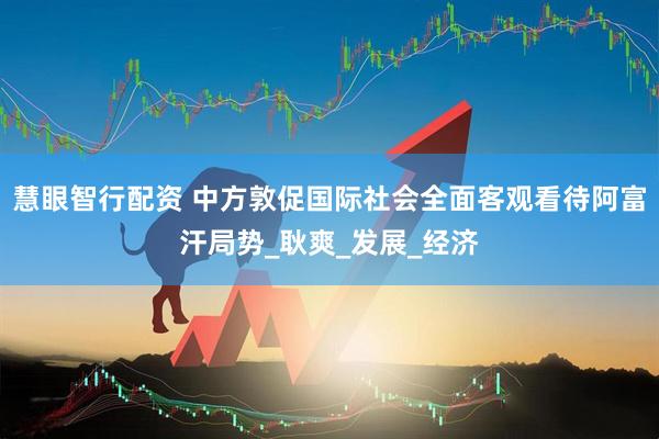 慧眼智行配资 中方敦促国际社会全面客观看待阿富汗局势_耿爽_发展_经济