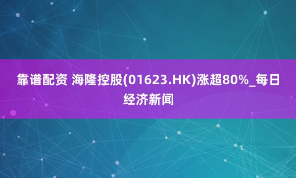 靠谱配资 海隆控股(01623.HK)涨超80%_每日经济新闻