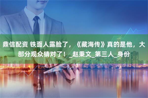 鼎信配资 铁面人露脸了，《藏海传》真的是他，大部分观众猜对了！_赵秉文_第三人_身份