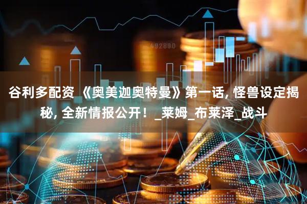 谷利多配资 《奥美迦奥特曼》第一话, 怪兽设定揭秘, 全新情报公开！_莱姆_布莱泽_战斗