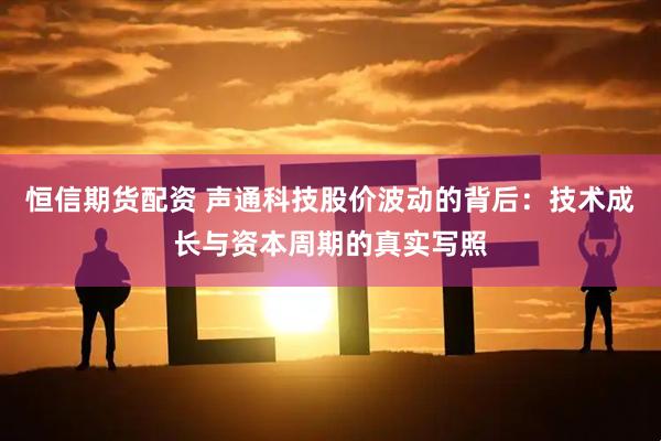 恒信期货配资 声通科技股价波动的背后：技术成长与资本周期的真实写照