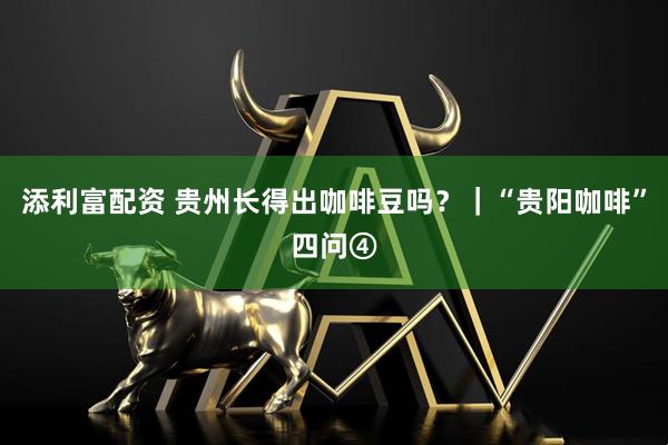 添利富配资 贵州长得出咖啡豆吗？｜“贵阳咖啡”四问④