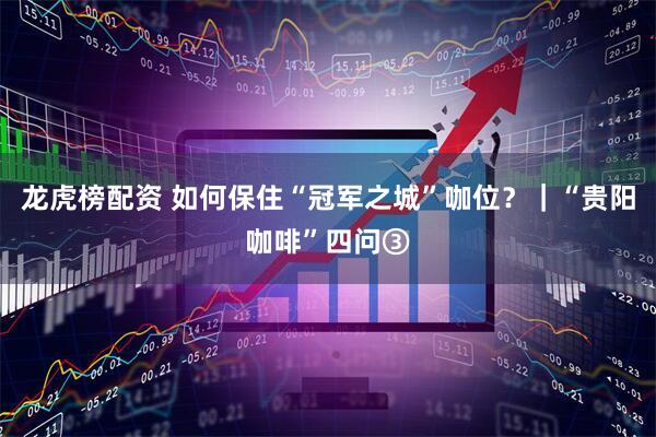 龙虎榜配资 如何保住“冠军之城”咖位？｜“贵阳咖啡”四问③