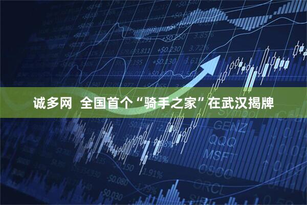 诚多网  全国首个“骑手之家”在武汉揭牌