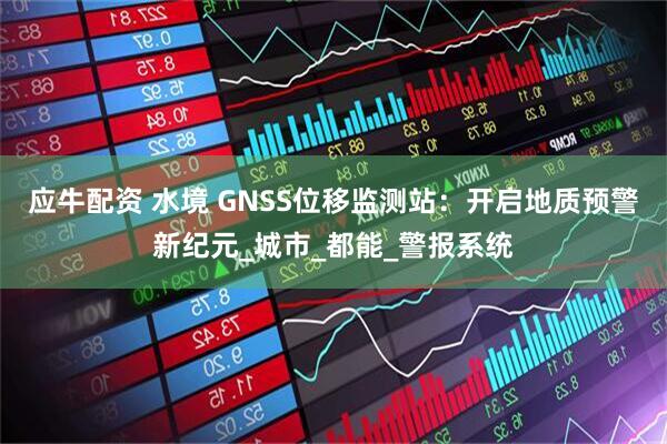 应牛配资 水境 GNSS位移监测站：开启地质预警新纪元_城市_都能_警报系统