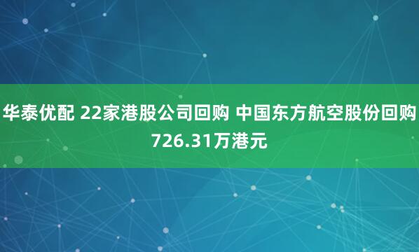 华泰优配 22家港股公司回购 中国东方航空股份回购726.31万港元