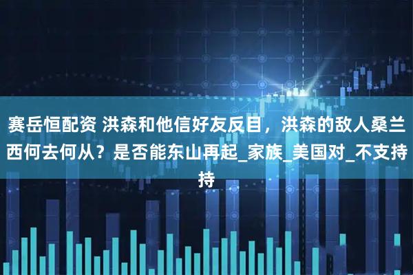 赛岳恒配资 洪森和他信好友反目，洪森的敌人桑兰西何去何从？是否能东山再起_家族_美国对_不支持