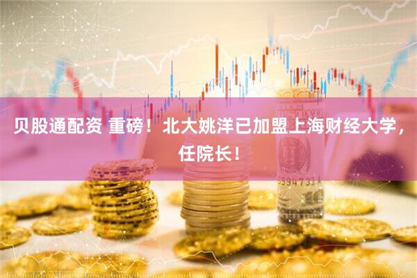 贝股通配资 重磅！北大姚洋已加盟上海财经大学，任院长！