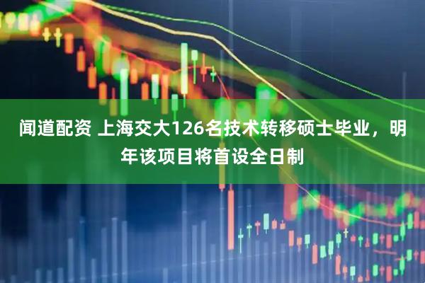 闻道配资 上海交大126名技术转移硕士毕业，明年该项目将首设全日制