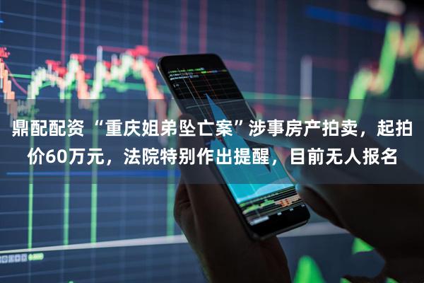 鼎配配资 “重庆姐弟坠亡案”涉事房产拍卖，起拍价60万元，法院特别作出提醒，目前无人报名