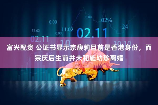 富兴配资 公证书显示宗馥莉目前是香港身份，而宗庆后生前并未和施幼珍离婚