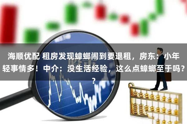 海顺优配 租房发现蟑螂闹到要退租，房东：小年轻事情多！中介：没生活经验，这么点蟑螂至于吗？