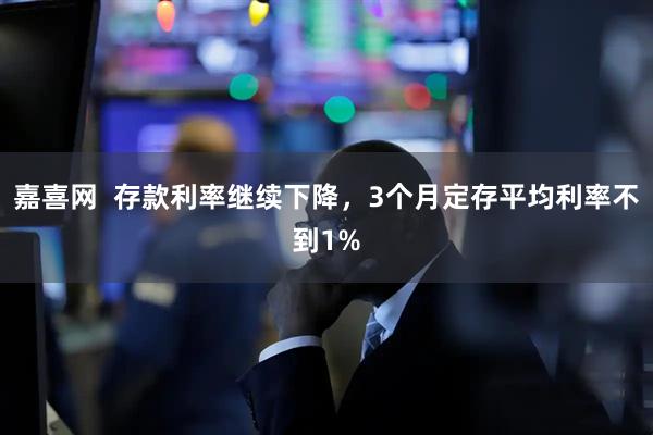 嘉喜网  存款利率继续下降，3个月定存平均利率不到1%