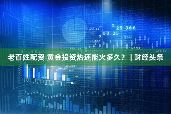 老百姓配资 黄金投资热还能火多久？ | 财经头条