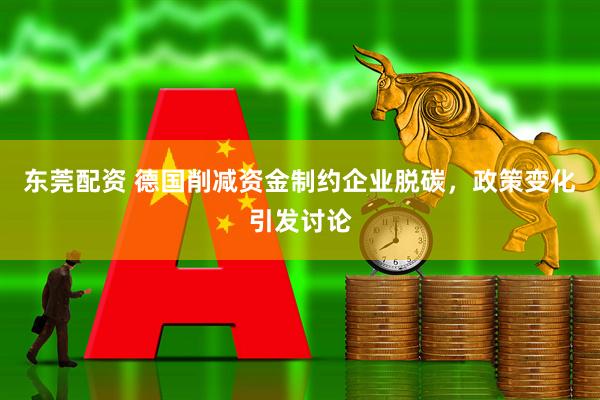 东莞配资 德国削减资金制约企业脱碳，政策变化引发讨论