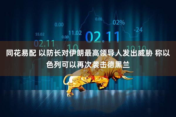 同花易配 以防长对伊朗最高领导人发出威胁 称以色列可以再次袭击德黑兰