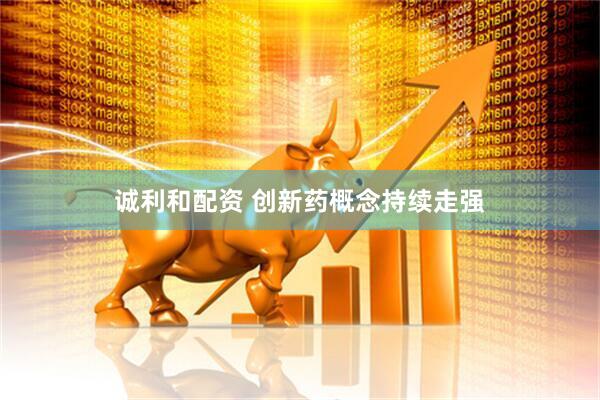 诚利和配资 创新药概念持续走强