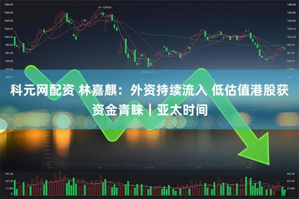 科元网配资 林嘉麒：外资持续流入 低估值港股获资金青睐｜亚太时间