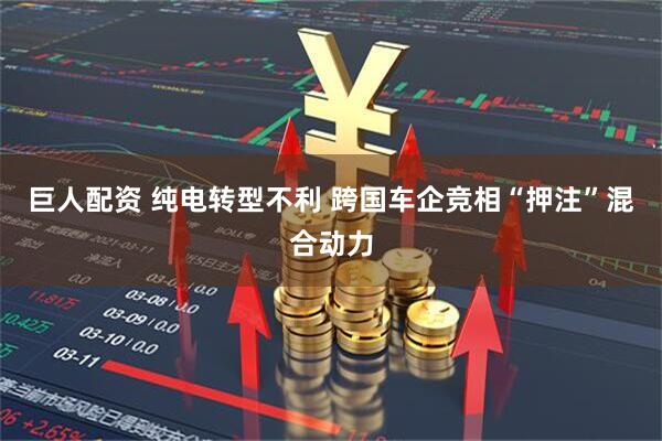 巨人配资 纯电转型不利 跨国车企竞相“押注”混合动力