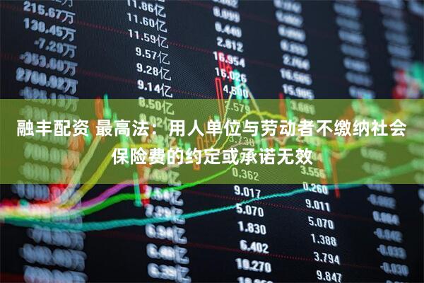 融丰配资 最高法：用人单位与劳动者不缴纳社会保险费的约定或承诺无效