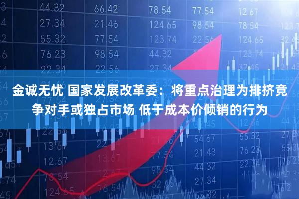金诚无忧 国家发展改革委：将重点治理为排挤竞争对手或独占市场 低于成本价倾销的行为