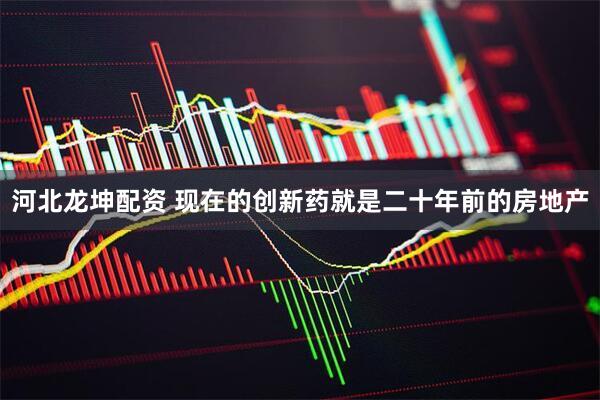 河北龙坤配资 现在的创新药就是二十年前的房地产
