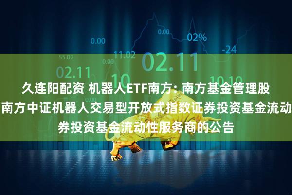 久连阳配资 机器人ETF南方: 南方基金管理股份有限公司关于南方中证机器人交易型开放式指数证券投资基金流动性服务商的公告