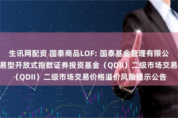 生讯网配资 国泰商品LOF: 国泰基金管理有限公司关于国泰标普500交易型开放式指数证券投资基金（QDII）二级市场交易价格溢价风险提示公告