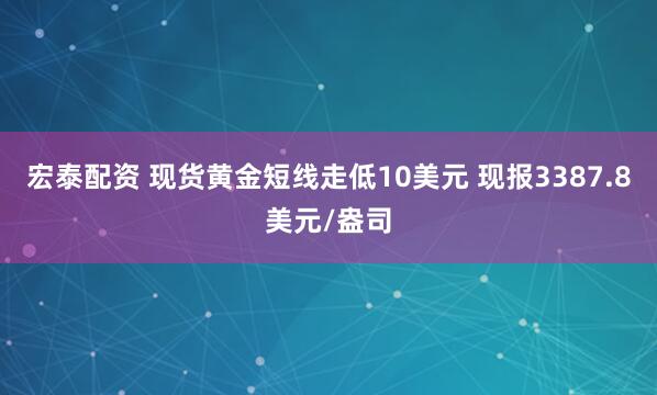 宏泰配资 现货黄金短线走低10美元 现报3387.8美元/盎司