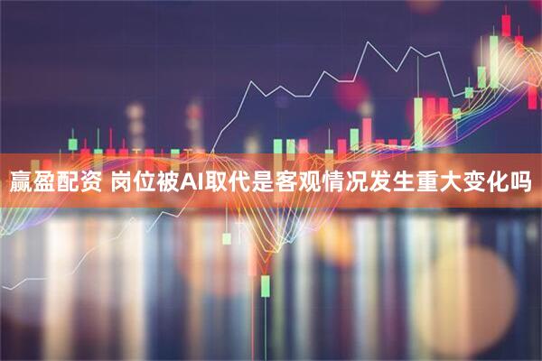 赢盈配资 岗位被AI取代是客观情况发生重大变化吗