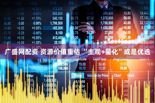 广盛网配资 资源价值重估 “主观+量化”或是优选