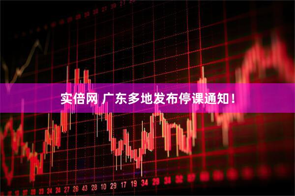 实倍网 广东多地发布停课通知！
